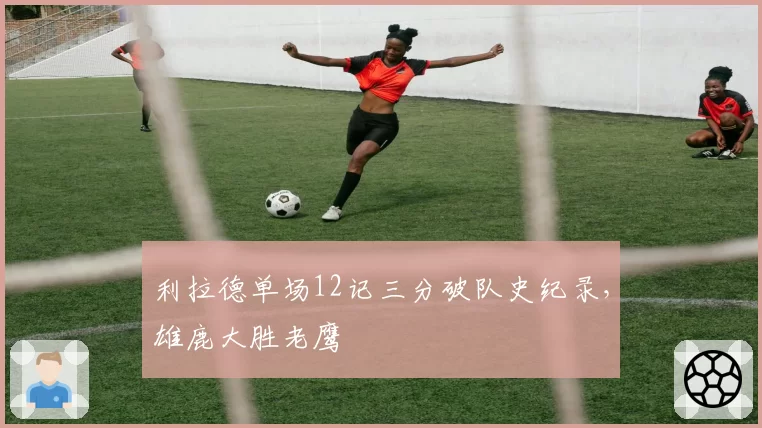 利拉德单场12记三分破队史纪录,雄鹿大胜老鹰