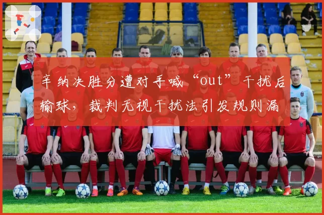 辛纳决胜分遭对手喊“out”干扰后输球，裁判无视干扰法引发规则漏洞争议