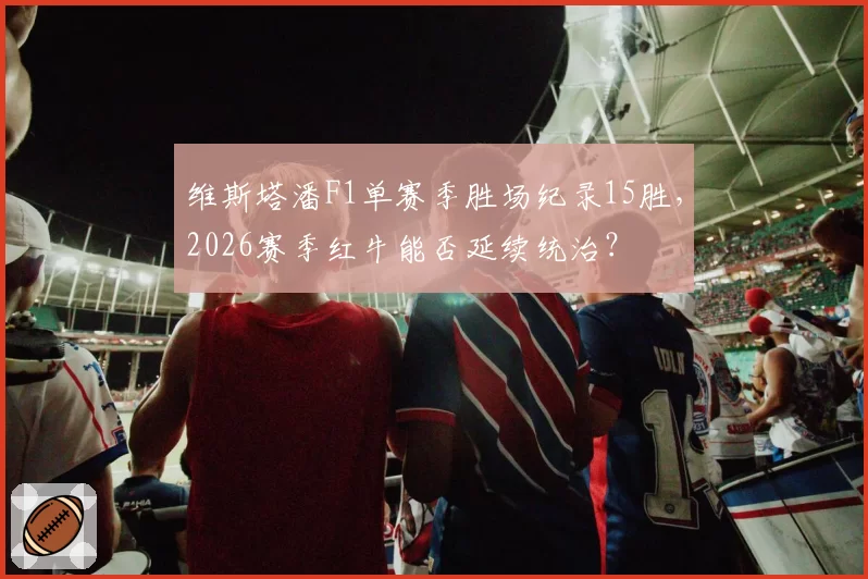 维斯塔潘F1单赛季胜场纪录15胜,2026赛季红牛能否延续统治?