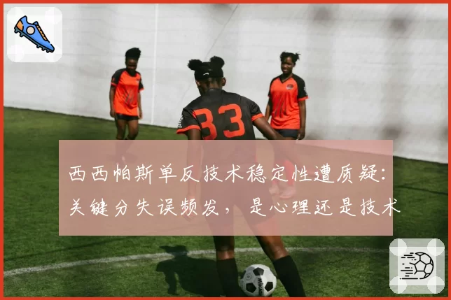 西西帕斯单反技术稳定性遭质疑：关键分失误频发，是心理还是技术短板？