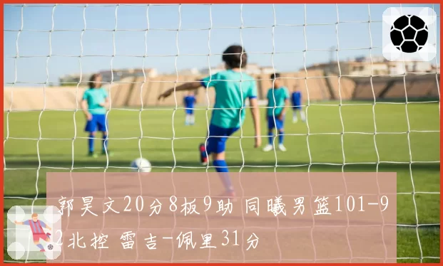 郭昊文20分8板9助 同曦男篮101-92北控 雷吉-佩里31分