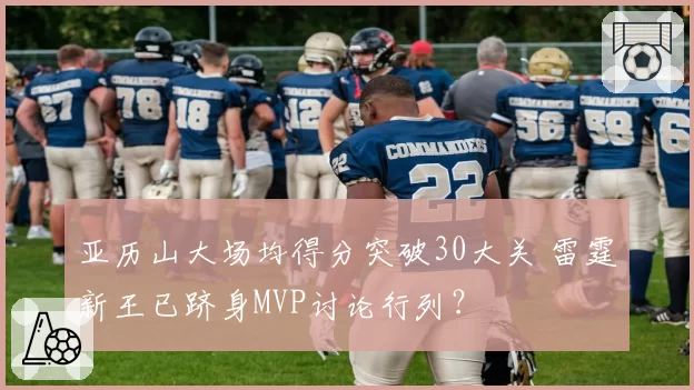 亚历山大场均得分突破30大关 雷霆新王已跻身MVP讨论行列?