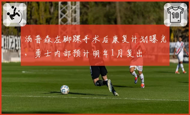 汤普森左脚踝手术后康复计划曝光,勇士内部预计明年1月复出