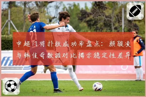 中超门将扑救成功率盘点:颜骏凌与韩佳奇数据对比揭示稳定性差异