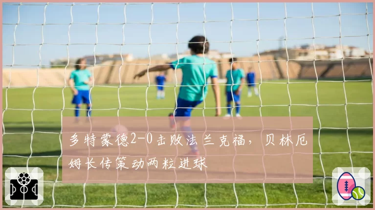 多特蒙德2-0击败法兰克福,贝林厄姆长传策动两粒进球