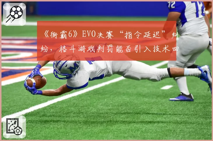 《街霸6》EVO决赛“指令延迟”纠纷，格斗游戏判罚能否引入技术回放？