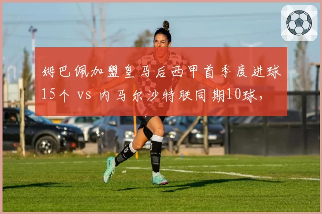 姆巴佩加盟皇马后西甲首季度进球15个 vs 内马尔沙特联同期10球，法甲双星转会轨迹分化