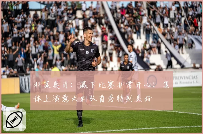 科莱奥肖：赢下比赛非常开心；集体上演意大利队首秀特别美好