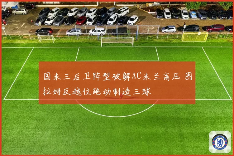 国米三后卫阵型破解AC米兰高压 图拉姆反越位跑动制造三球
