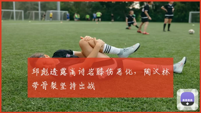 邱彪透露高诗岩膝伤恶化，陶汉林带骨裂坚持出战