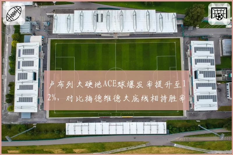 卢布列夫硬地ACE球爆发率提升至12%,对比梅德维德夫底线相持胜率57%俄罗斯内战升级
