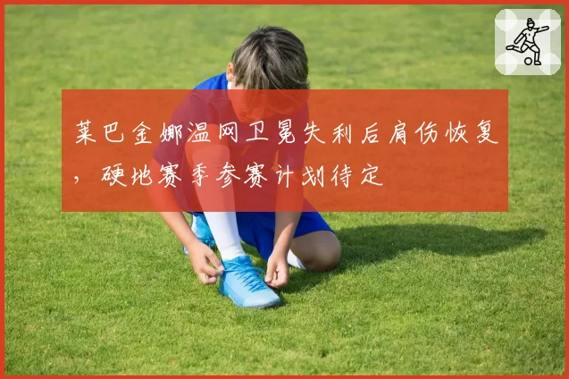 莱巴金娜温网卫冕失利后肩伤恢复，硬地赛季参赛计划待定
