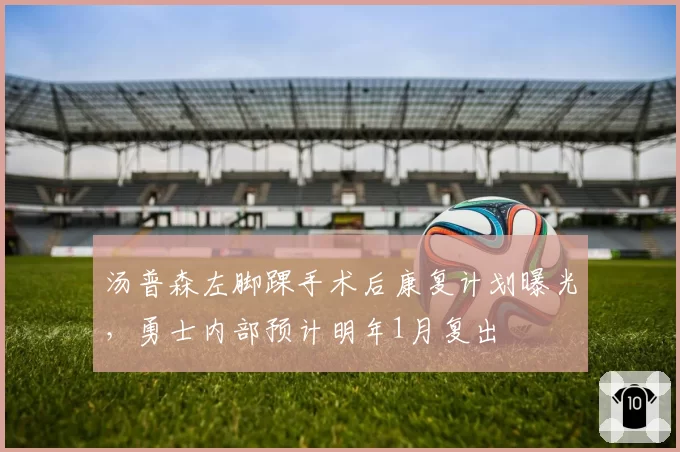 汤普森左脚踝手术后康复计划曝光,勇士内部预计明年1月复出