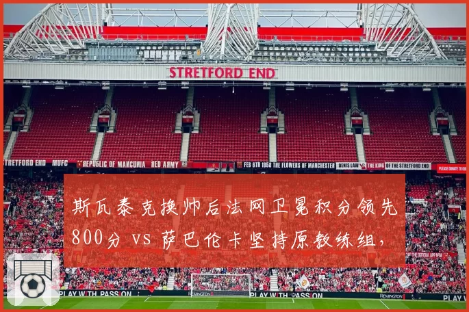 斯瓦泰克换帅后法网卫冕积分领先800分 vs 萨巴伦卡坚持原教练组，球后策略差异明显