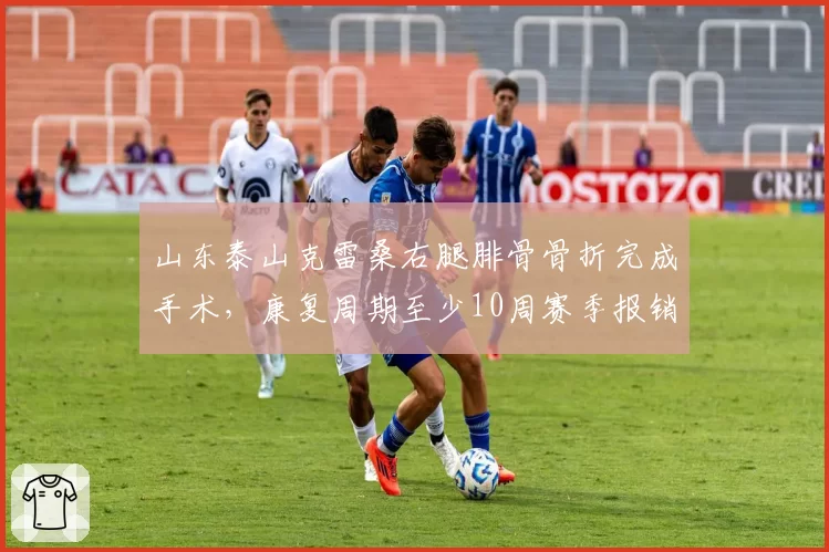 山东泰山克雷桑右腿腓骨骨折完成手术,康复周期至少10周赛季报销