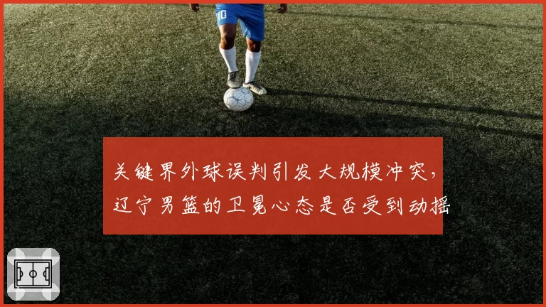 关键界外球误判引发大规模冲突,辽宁男篮的卫冕心态是否受到动摇?