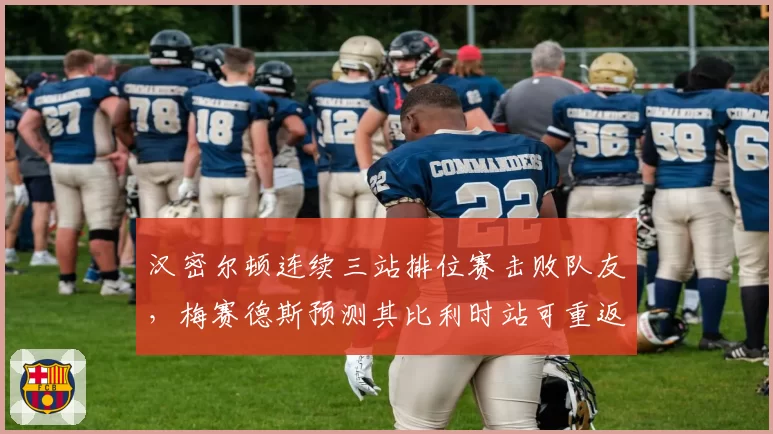 汉密尔顿连续三站排位赛击败队友，梅赛德斯预测其比利时站可重返争冠行列
