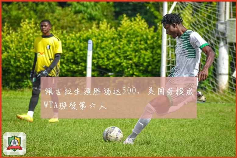 佩古拉生涯胜场达500,美国劳模成WTA现役第六人