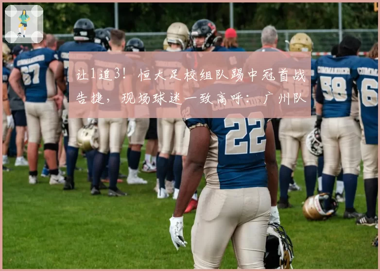让1追3！恒大足校组队踢中冠首战告捷，现场球迷一致高呼：广州队