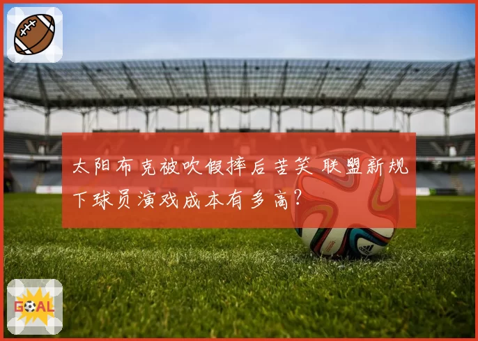 太阳布克被吹假摔后苦笑 联盟新规下球员演戏成本有多高？