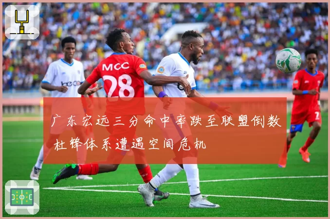 广东宏远三分命中率跌至联盟倒数 杜锋体系遭遇空间危机