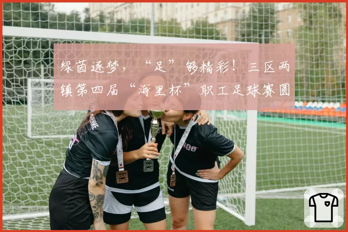 绿茵逐梦,“足”够精彩!三区两镇第四届“海里杯”职工足球赛圆满落幕!