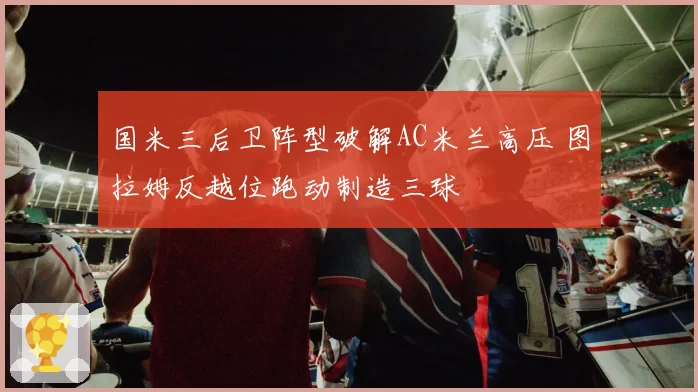 国米三后卫阵型破解AC米兰高压 图拉姆反越位跑动制造三球
