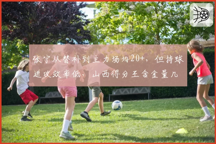 张宁从替补到主力场均20+，但持球进攻效率低，山西得分王含金量几何？