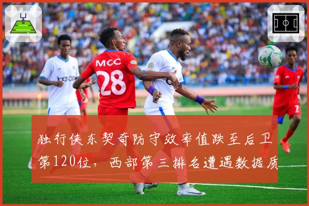 独行侠东契奇防守效率值跌至后卫第120位,西部第三排名遭遇数据质疑