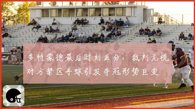 多特蒙德最后时刻丢分,裁判无视对方禁区手球引发夺冠形势巨变