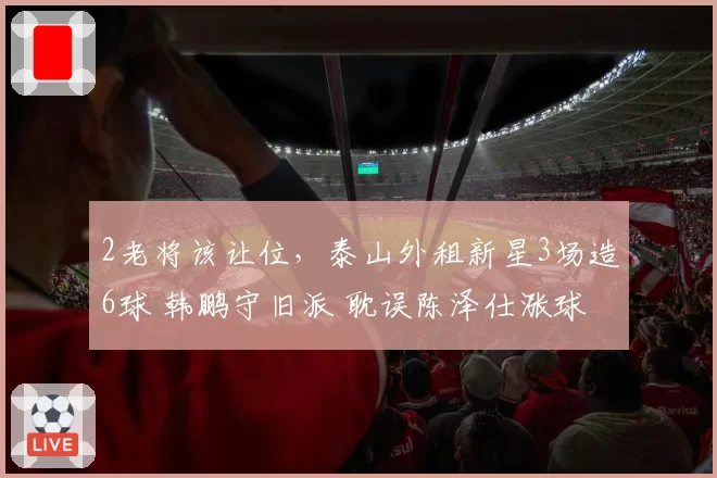 2老将该让位,泰山外租新星3场造6球 韩鹏守旧派 耽误陈泽仕涨球