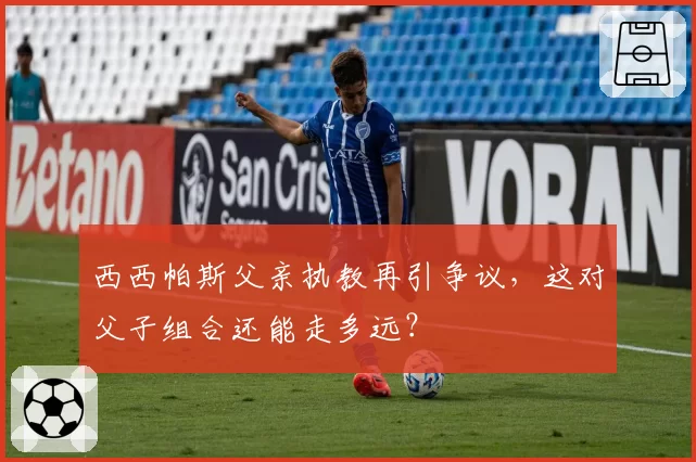 西西帕斯父亲执教再引争议，这对父子组合还能走多远？