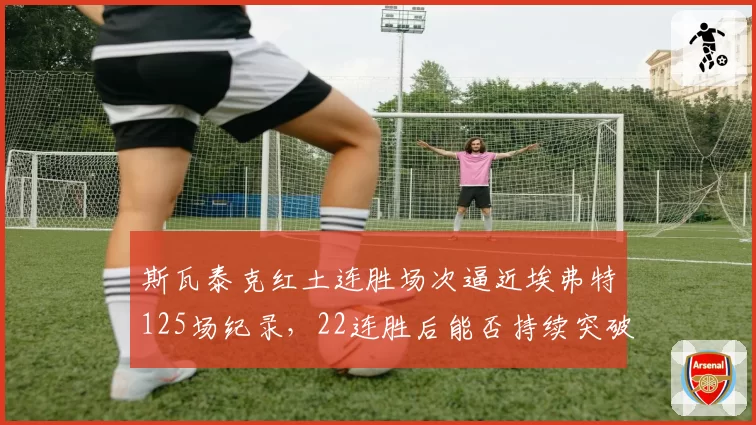 斯瓦泰克红土连胜场次逼近埃弗特125场纪录,22连胜后能否持续突破?