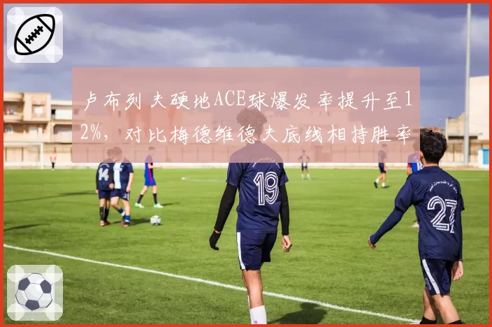 卢布列夫硬地ACE球爆发率提升至12%,对比梅德维德夫底线相持胜率57%俄罗斯内战升级
