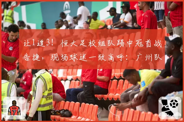 让1追3！恒大足校组队踢中冠首战告捷，现场球迷一致高呼：广州队