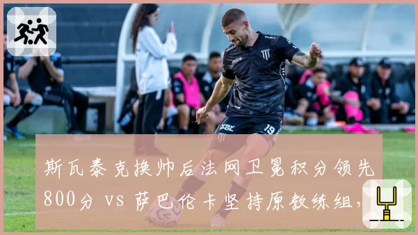 斯瓦泰克换帅后法网卫冕积分领先800分 vs 萨巴伦卡坚持原教练组,球后策略差异明显