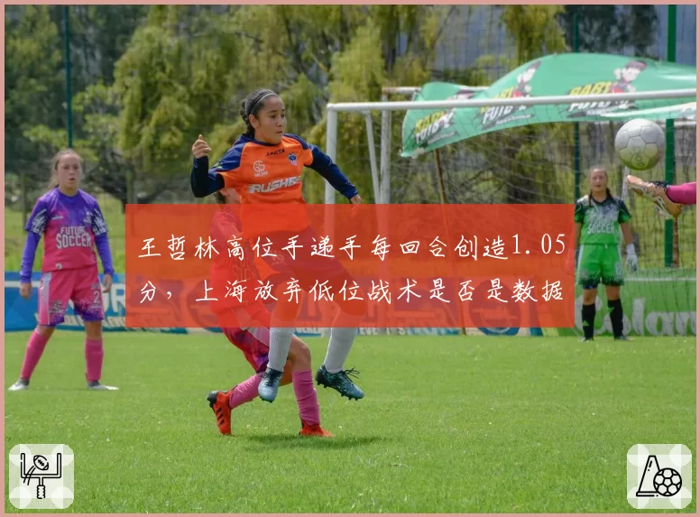 王哲林高位手递手每回合创造1.05分，上海放弃低位战术是否是数据给出的答案？