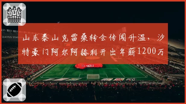山东泰山克雷桑转会传闻升温,沙特豪门阿尔阿赫利开出年薪1200万欧元
