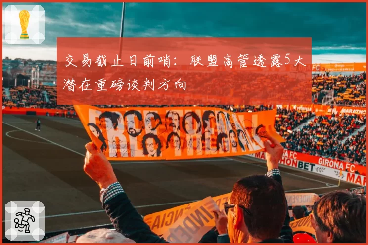 交易截止日前哨:联盟高管透露5大潜在重磅谈判方向