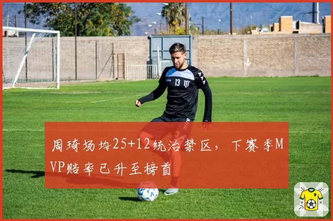 周琦场均25+12统治禁区,下赛季MVP赔率已升至榜首