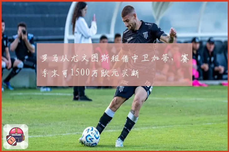 罗马从尤文图斯租借中卫加蒂，赛季末可1500万欧元买断