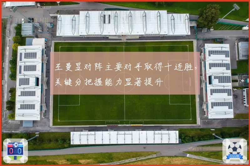 王曼昱对阵主要对手取得十连胜,关键分把握能力显著提升