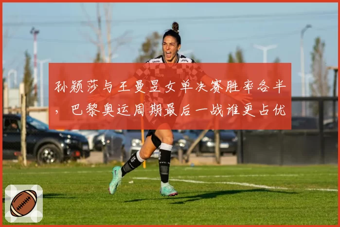 孙颖莎与王曼昱女单决赛胜率各半,巴黎奥运周期最后一战谁更占优?