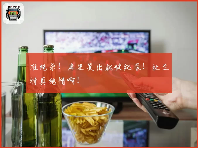 准绝杀!库里复出就破纪录!杜兰特真绝情啊!