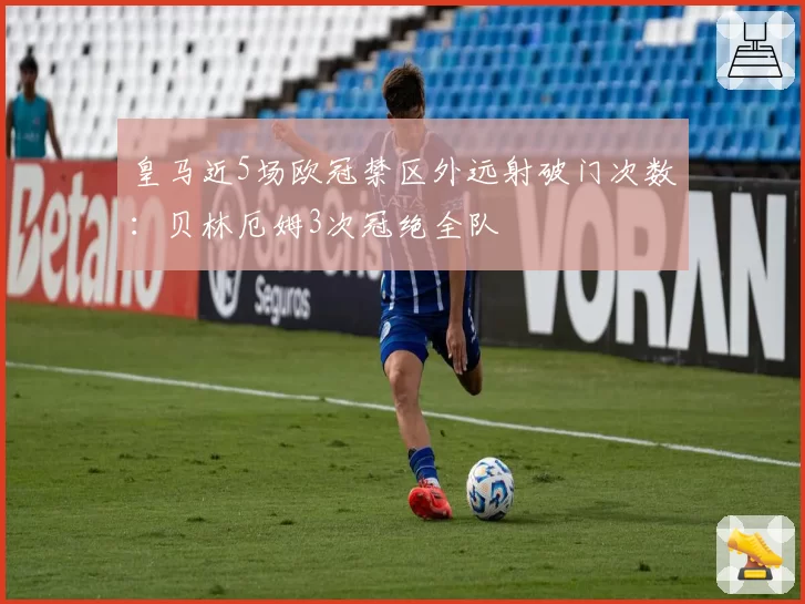 皇马近5场欧冠禁区外远射破门次数:贝林厄姆3次冠绝全队