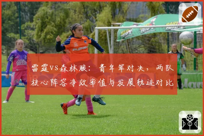 雷霆vs森林狼：青年军对决，两队核心阵容净效率值与发展轨迹对比