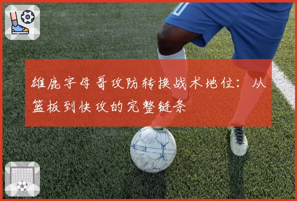 雄鹿字母哥攻防转换战术地位:从篮板到快攻的完整链条