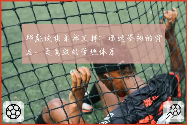 邱彪谈俱乐部支持：迅速签约的背后，是高效的管理体系