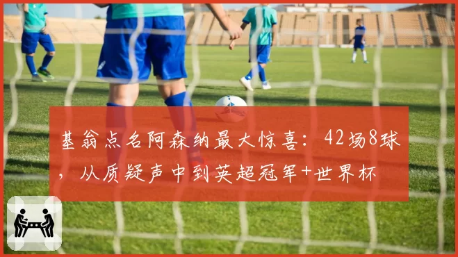 基翁点名阿森纳最大惊喜：42场8球，从质疑声中到英超冠军+世界杯