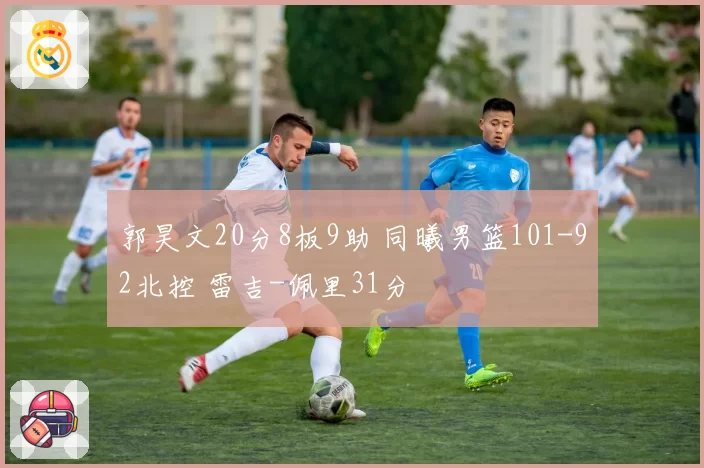 郭昊文20分8板9助 同曦男篮101-92北控 雷吉-佩里31分